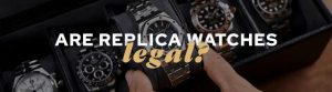Are Replica Watches Legal Is It Safe to Buy Them